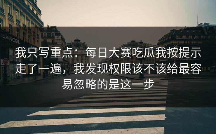 我只写重点：每日大赛吃瓜我按提示走了一遍，我发现权限该不该给最容易忽略的是这一步