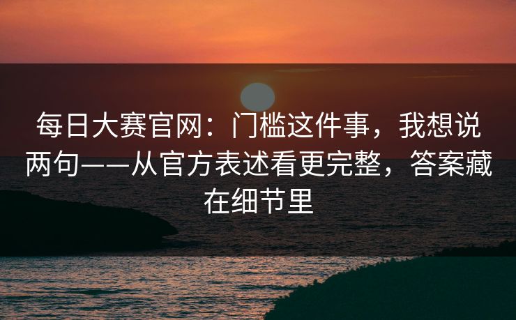 每日大赛官网：门槛这件事，我想说两句——从官方表述看更完整，答案藏在细节里