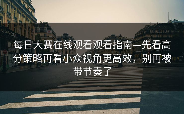 每日大赛在线观看观看指南—先看高分策略再看小众视角更高效，别再被带节奏了