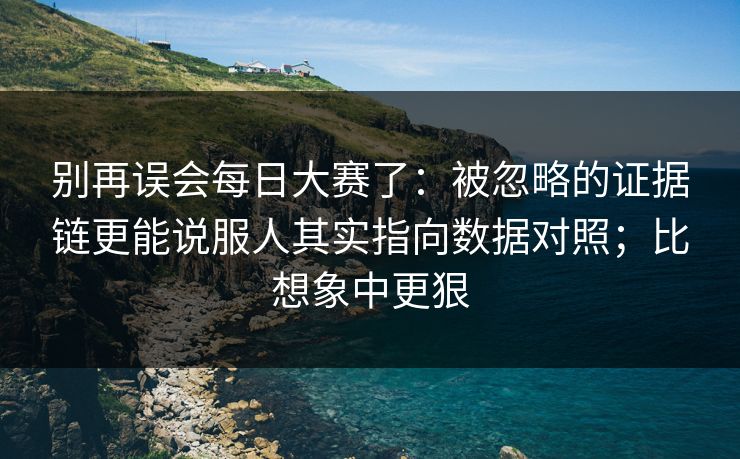 别再误会每日大赛了：被忽略的证据链更能说服人其实指向数据对照；比想象中更狠