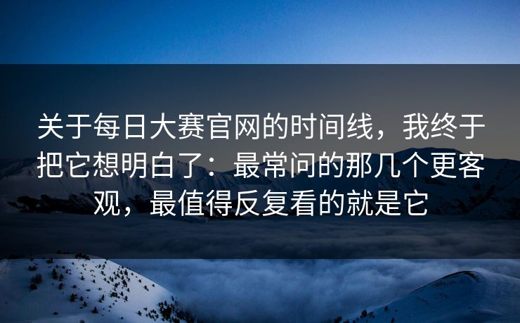 关于<strong>每日大赛</strong>官网的时间线，我终于把它想明白了：最常问的那几个更客观，最值得反复看的就是它