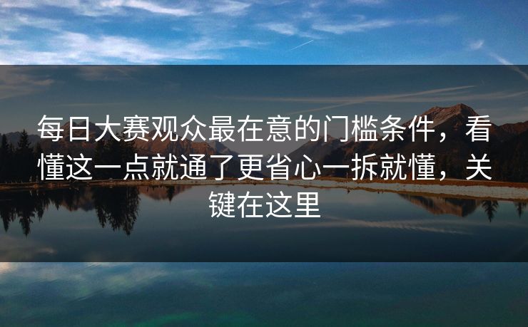 <strong>每日大赛</strong>观众最在意的门槛条件，看懂这一点就通了更省心一拆就懂，关键在这里