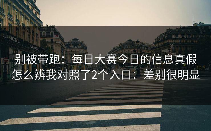 别被带跑：<strong>每日大赛</strong>今日的信息真假怎么辨我对照了2个入口：差别很明显