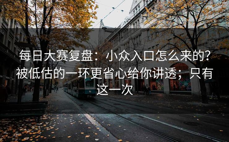 <strong>每日大赛</strong>复盘：小众入口怎么来的？被低估的一环更省心给你讲透；只有这一次