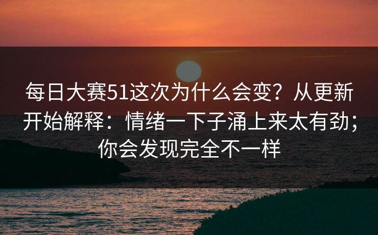 <strong>每日大赛</strong>51这次为什么会变？从更新开始解释：情绪一下子涌上来太有劲；你会发现完全不一样