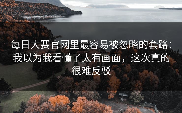 <strong>每日大赛</strong>官网里最容易被忽略的套路：我以为我看懂了太有画面，这次真的很难反驳
