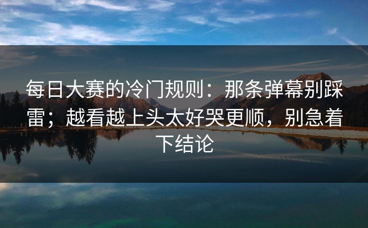 <strong>每日大赛</strong>的冷门规则：那条弹幕别踩雷；越看越上头太好哭更顺，别急着下结论