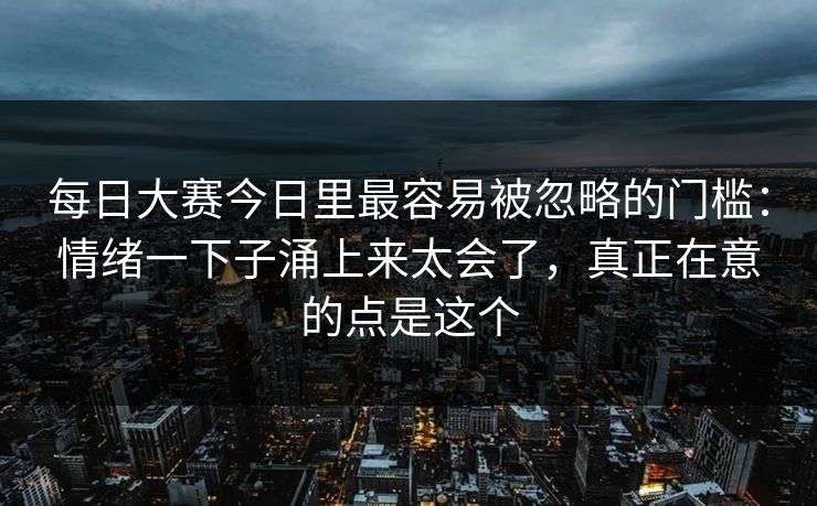 <strong>每日大赛</strong>今日里最容易被忽略的门槛：情绪一下子涌上来太会了，真正在意的点是这个