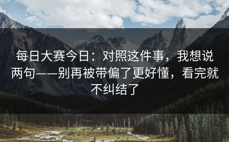 <strong>每日大赛</strong>今日：对照这件事，我想说两句——别再被带偏了更好懂，看完就不纠结了