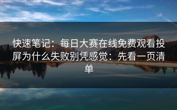 快速笔记：<strong>每日大赛</strong>在线免费观看投屏为什么失败别凭感觉：先看一页清单