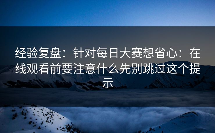 经验复盘：针对<strong>每日大赛</strong>想省心：在线观看前要注意什么先别跳过这个提示