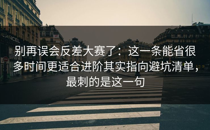 别再误会反差大赛了：这一条能省很多时间更适合进阶其实指向避坑清单，最刺的是这一句