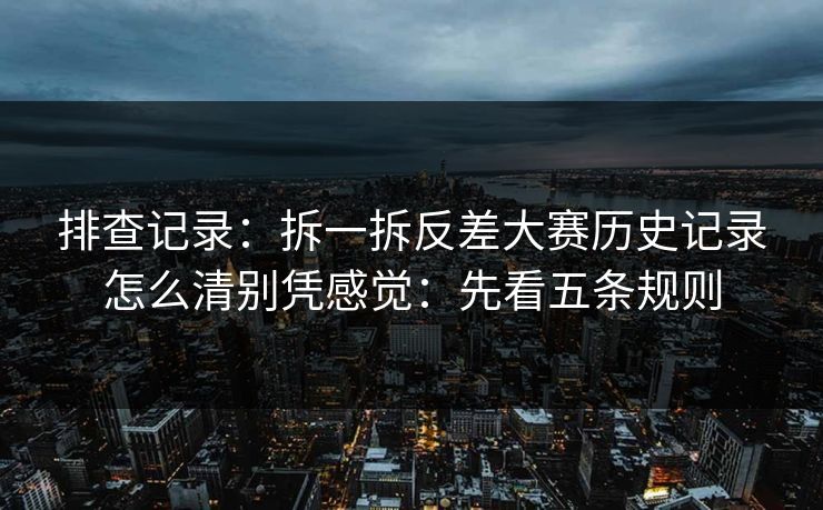 排查记录：拆一拆反差大赛历史记录怎么清别凭感觉：先看五条规则