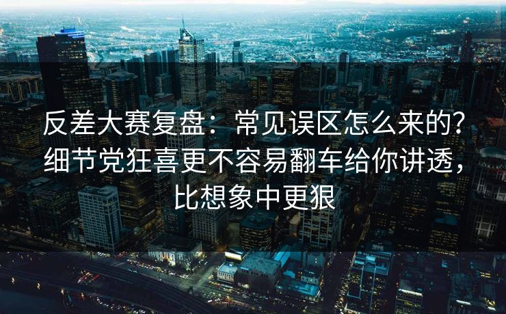 反差大赛复盘：常见误区怎么来的？细节党狂喜更不容易翻车给你讲透，比想象中更狠