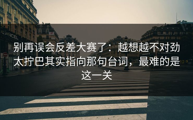 别再误会反差大赛了：越想越不对劲太拧巴其实指向那句台词，最难的是这一关