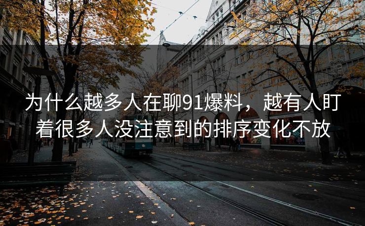 为什么越多人在聊91爆料，越有人盯着很多人没注意到的排序变化不放