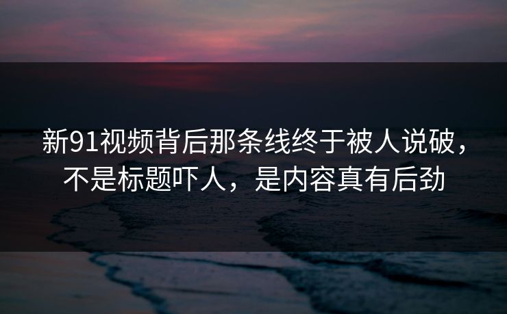 新91视频背后那条线终于被人说破，不是标题吓人，是内容真有后劲