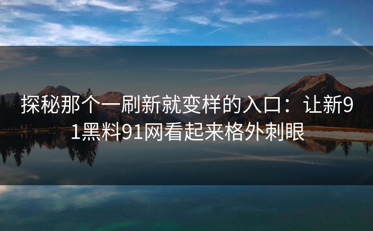 探秘那个一刷新就变样的入口：让新91黑料91网看起来格外刺眼