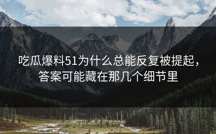 吃瓜爆料51为什么总能反复被提起，答案可能藏在那几个细节里