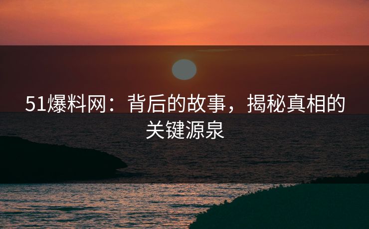 51爆料网：背后的故事，揭秘真相的关键源泉