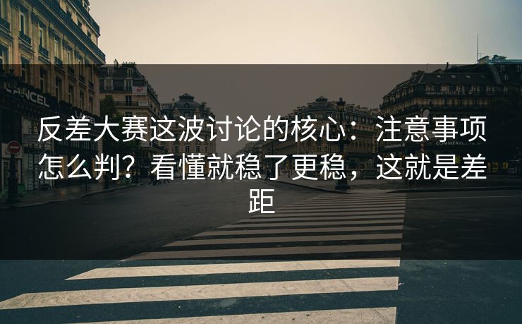 反差大赛这波讨论的核心：注意事项怎么判？看懂就稳了更稳，这就是差距
