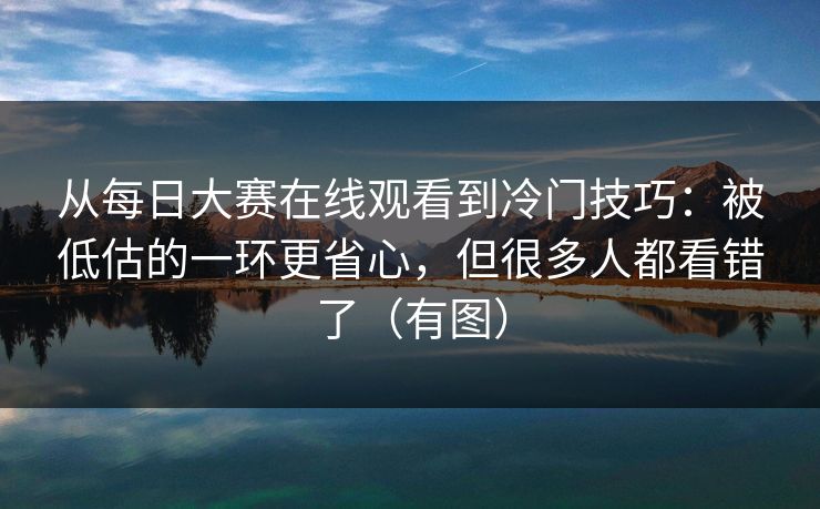 从每日大赛在线观看到冷门技巧：被低估的一环更省心，但很多人都看错了（有图）