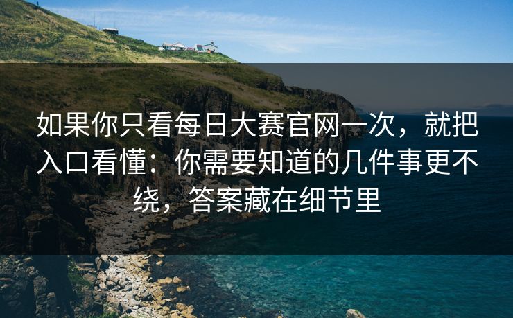 如果你只看每日大赛官网一次，就把入口看懂：你需要知道的几件事更不绕，答案藏在细节里