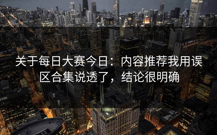关于每日大赛今日：内容推荐我用误区合集说透了，结论很明确