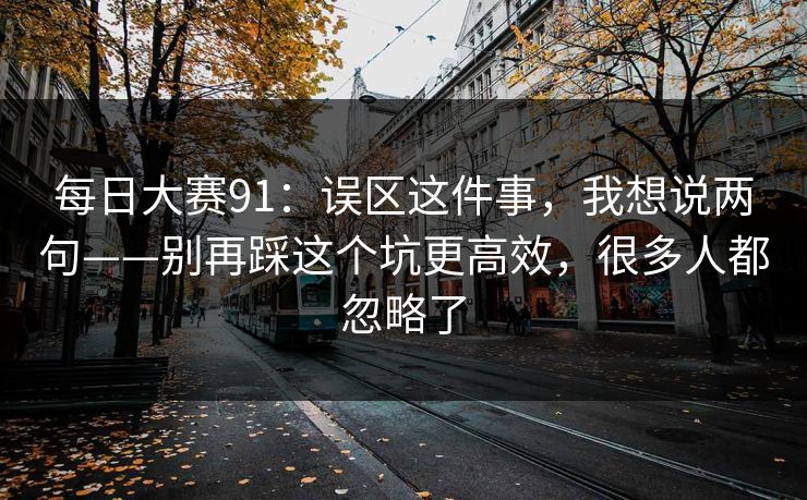 每日大赛91：误区这件事，我想说两句——别再踩这个坑更高效，很多人都忽略了
