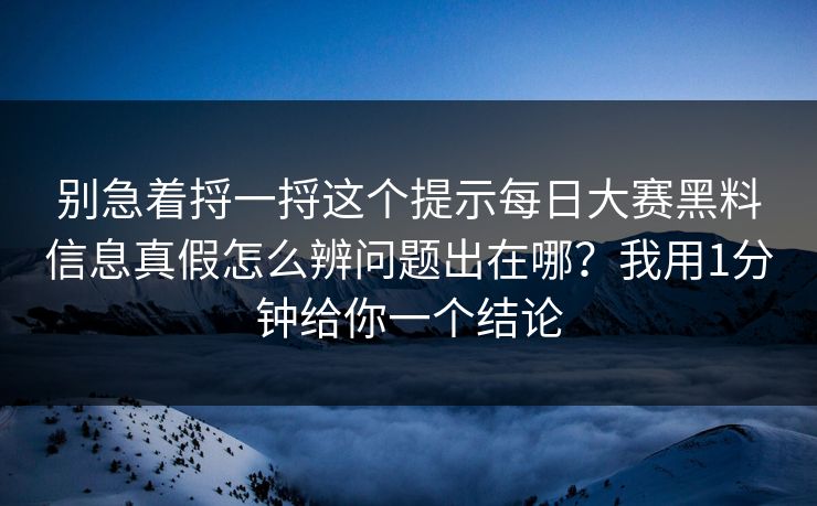 别急着捋一捋这个提示每日大赛黑料信息真假怎么辨问题出在哪？我用1分钟给你一个结论