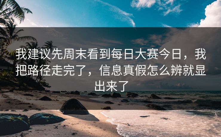 我建议先周末看到每日大赛今日，我把路径走完了，信息真假怎么辨就显出来了