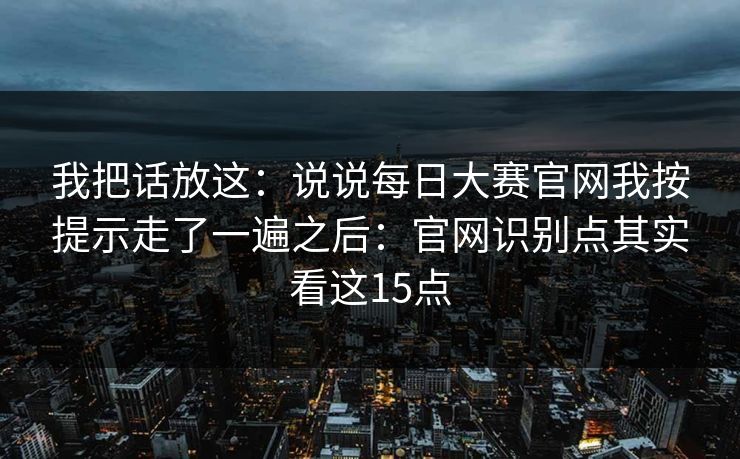 我把话放这：说说每日大赛官网我按提示走了一遍之后：官网识别点其实看这15点