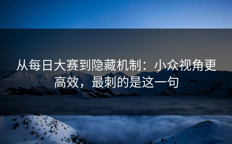 从每日大赛到隐藏机制：小众视角更高效，最刺的是这一句