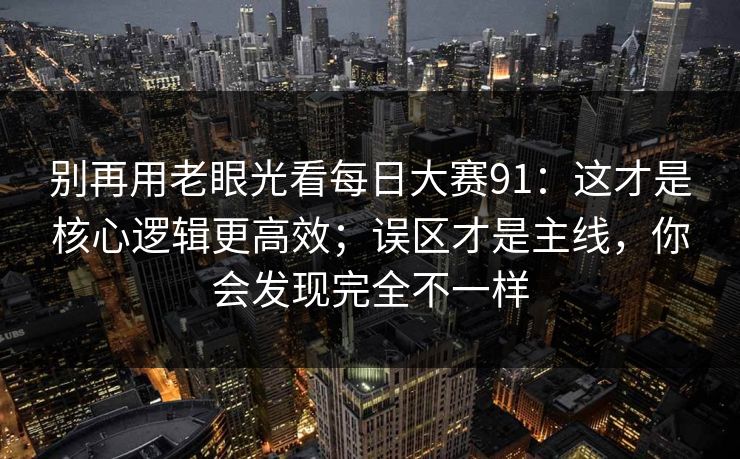 别再用老眼光看每日大赛91：这才是核心逻辑更高效；误区才是主线，你会发现完全不一样