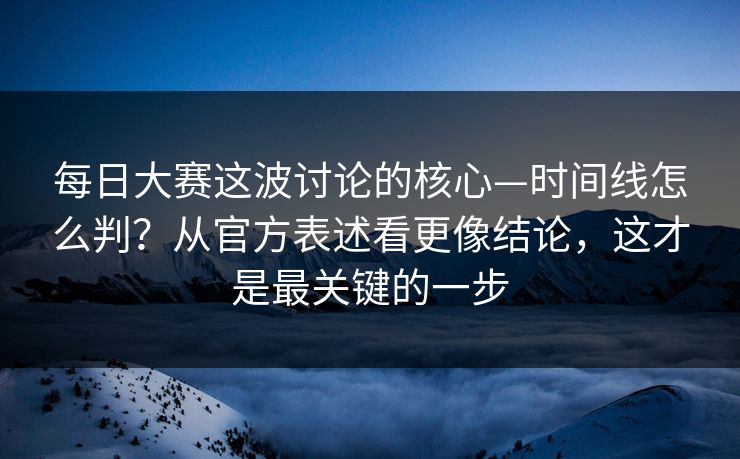 <strong>每日大赛</strong>这波讨论的核心—时间线怎么判？从官方表述看更像结论，这才是最关键的一步