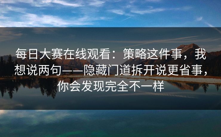 <strong>每日大赛</strong>在线观看：策略这件事，我想说两句——隐藏门道拆开说更省事，你会发现完全不一样