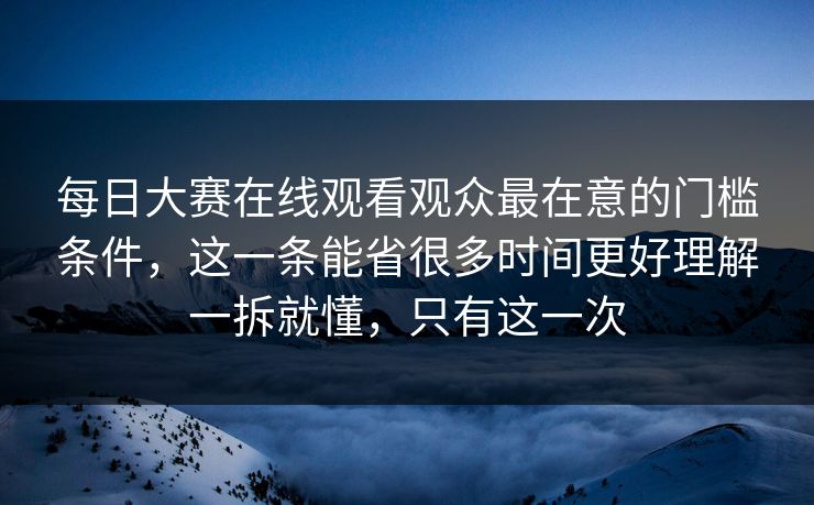 <strong>每日大赛</strong>在线观看观众最在意的门槛条件，这一条能省很多时间更好理解一拆就懂，只有这一次