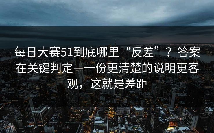 <strong>每日大赛</strong>51到底哪里“反差”？答案在关键判定—一份更清楚的说明更客观，这就是差距