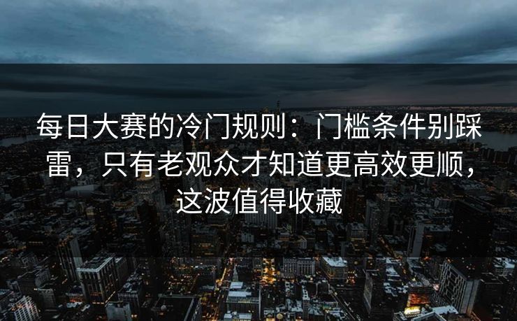 <strong>每日大赛</strong>的冷门规则：门槛条件别踩雷，只有老观众才知道更高效更顺，这波值得收藏