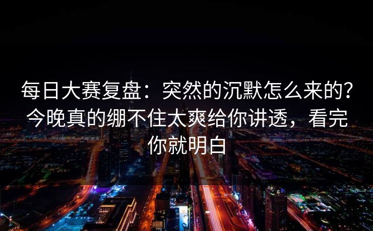 <strong>每日大赛</strong>复盘：突然的沉默怎么来的？今晚真的绷不住太爽给你讲透，看完你就明白