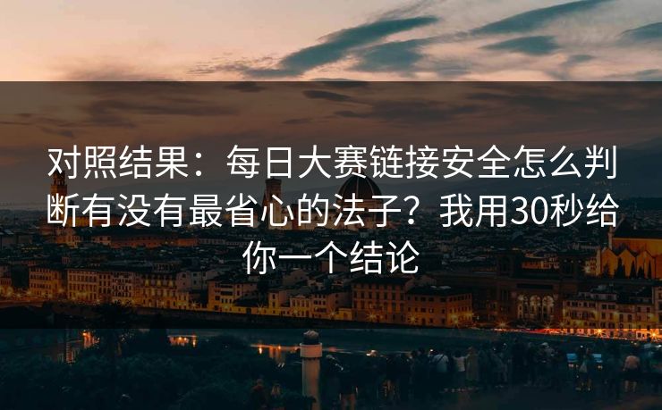 对照结果：每日大赛链接安全怎么判断有没有最省心的法子？我用30秒给你一个结论