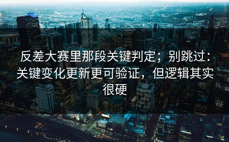 反差大赛里那段关键判定;别跳过:关键变化更新更可验证,但逻辑其实很硬 反差大赛里那段关键判定;别跳过:关键变化更新更可验证,但逻辑其实很硬