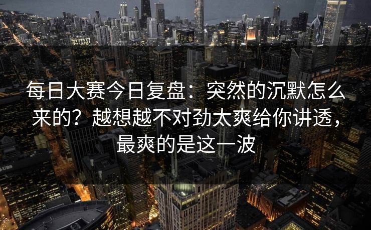 每日大赛今日复盘:突然的沉默怎么来的?越想越不对劲太爽给你讲透,最爽的是这一波 每日大赛今日复盘:突然的沉默怎么来的?越想越不对劲太爽给你讲透,最爽的是这一波