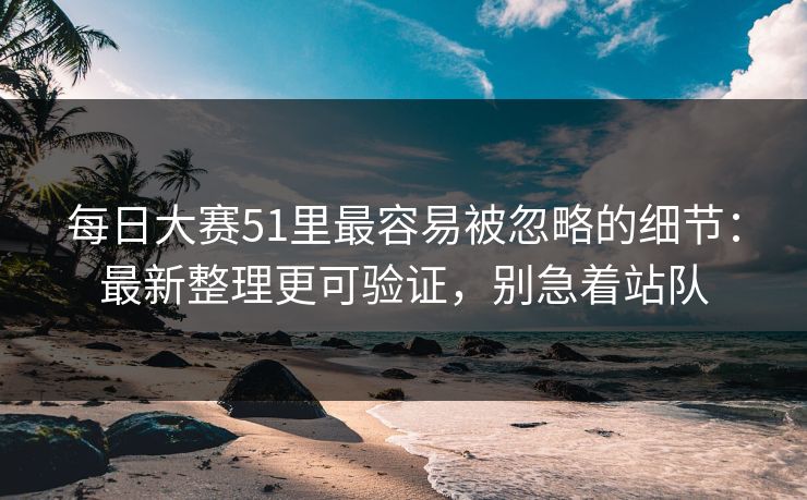 每日大赛51里最容易被忽略的细节：最新整理更可验证，别急着站队