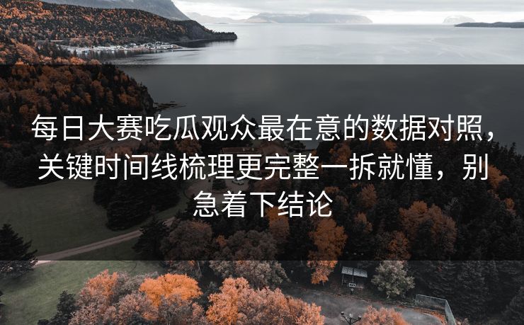 每日大赛吃瓜观众最在意的数据对照，关键时间线梳理更完整一拆就懂，别急着下结论