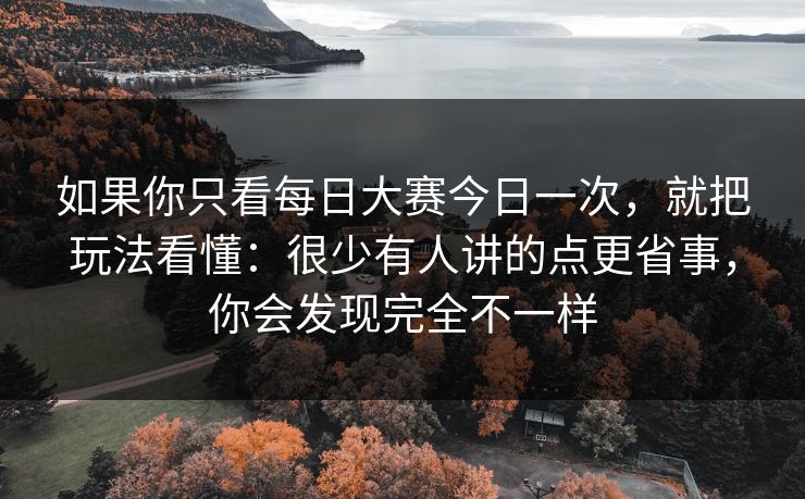 如果你只看每日大赛今日一次，就把玩法看懂：很少有人讲的点更省事，你会发现完全不一样