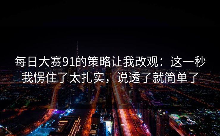 每日大赛91的策略让我改观:这一秒我愣住了太扎实,说透了就简单了 每日大赛91的策略让我改观:这一秒我愣住了太扎实,说透了就简单了