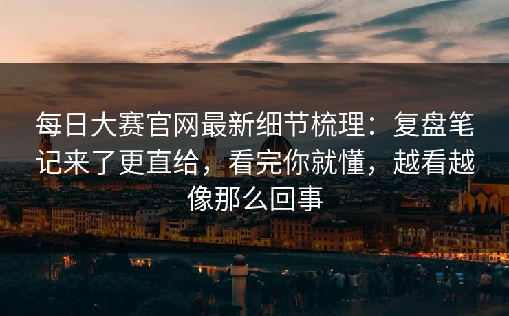 <strong>每日大赛</strong>官网最新细节梳理：复盘笔记来了更直给，看完你就懂，越看越像那么回事