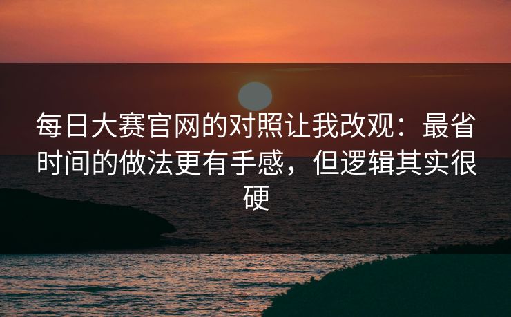 <strong>每日大赛</strong>官网的对照让我改观：最省时间的做法更有手感，但逻辑其实很硬