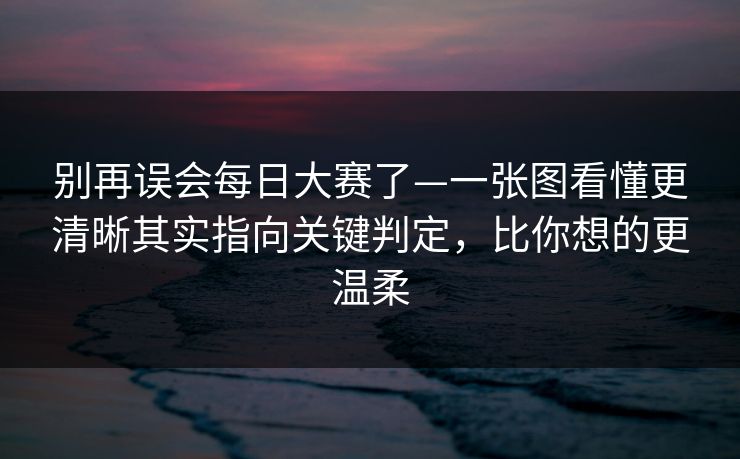 别再误会<strong>每日大赛</strong>了—一张图看懂更清晰其实指向关键判定，比你想的更温柔